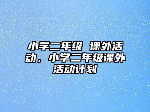 小學(xué)二年級(jí) 課外活動(dòng)，小學(xué)二年級(jí)課外活動(dòng)計(jì)劃