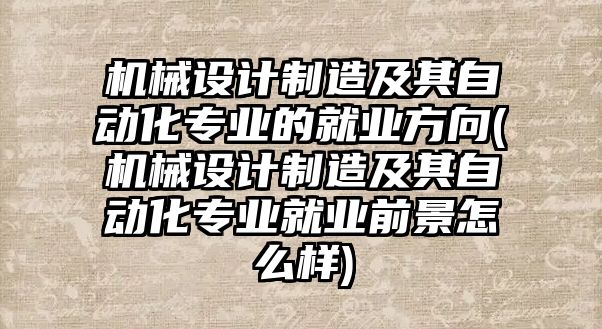 機械設(shè)計制造及其自動化專業(yè)的就業(yè)方向(機械設(shè)計制造及其自動化專業(yè)就業(yè)前景怎么樣)