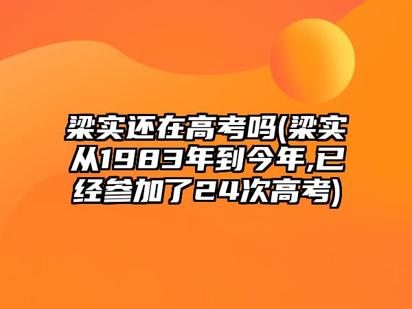 梁實(shí)還在高考嗎(梁實(shí)從1983年到今年,已經(jīng)參加了24次高考)