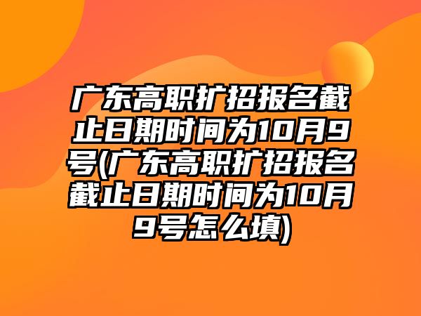 廣東高職擴(kuò)招報(bào)名截止日期時(shí)間為10月9號(hào)(廣東高職擴(kuò)招報(bào)名截止日期時(shí)間為10月9號(hào)怎么填)