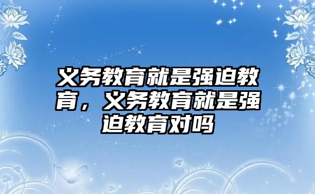 義務(wù)教育就是強迫教育，義務(wù)教育就是強迫教育對嗎