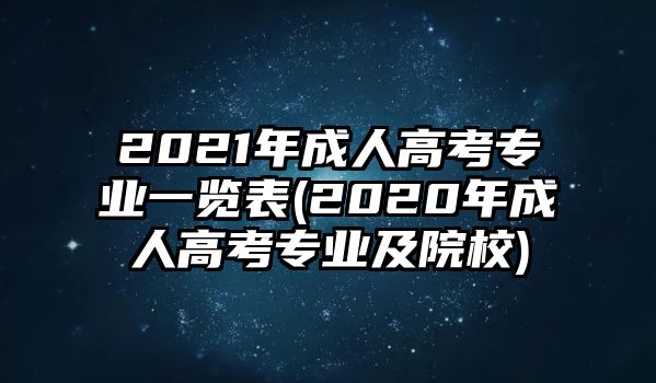 2021年成人高考專業(yè)一覽表(2020年成人高考專業(yè)及院校)