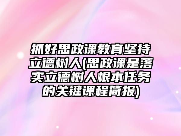 抓好思政課教育堅(jiān)持立德樹人(思政課是落實(shí)立德樹人根本任務(wù)的關(guān)鍵課程簡報(bào))