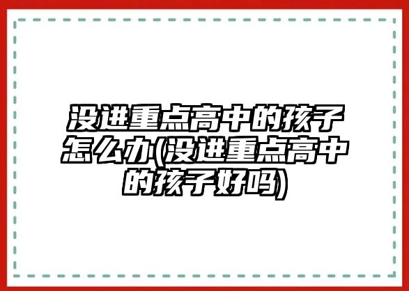 沒(méi)進(jìn)重點(diǎn)高中的孩子怎么辦(沒(méi)進(jìn)重點(diǎn)高中的孩子好嗎)