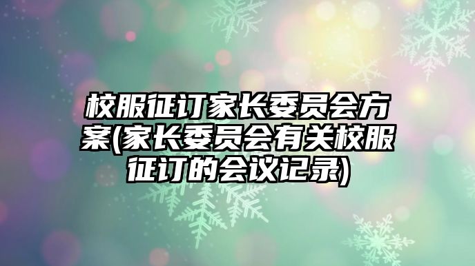 校服征訂家長(zhǎng)委員會(huì)方案(家長(zhǎng)委員會(huì)有關(guān)校服征訂的會(huì)議記錄)