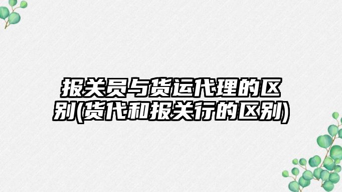 報關員與貨運代理的區(qū)別(貨代和報關行的區(qū)別)