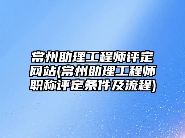 常州助理工程師評定網(wǎng)站(常州助理工程師職稱評定條件及流程)