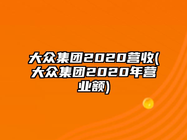 大眾集團2020營收(大眾集團2020年營業(yè)額)