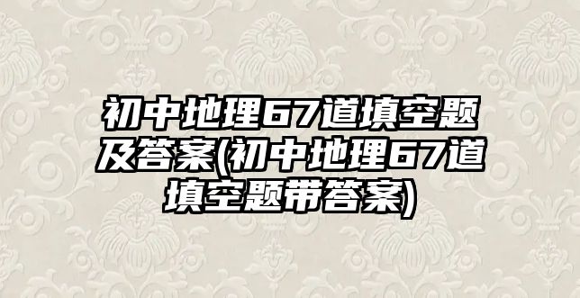 初中地理67道填空題及答案(初中地理67道填空題帶答案)