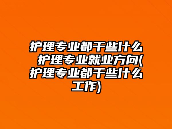 護理專業(yè)都干些什么 護理專業(yè)就業(yè)方向(護理專業(yè)都干些什么工作)