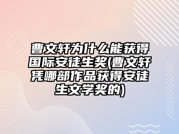 曹文軒為什么能獲得國際安徒生獎(曹文軒憑哪部作品獲得安徒生文學獎的)