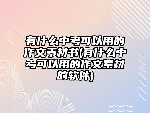 有什么中考可以用的作文素材書(shū)(有什么中考可以用的作文素材的軟件)