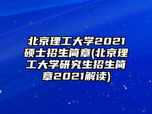 北京理工大學2021碩士招生簡章(北京理工大學研究生招生簡章2021解讀)