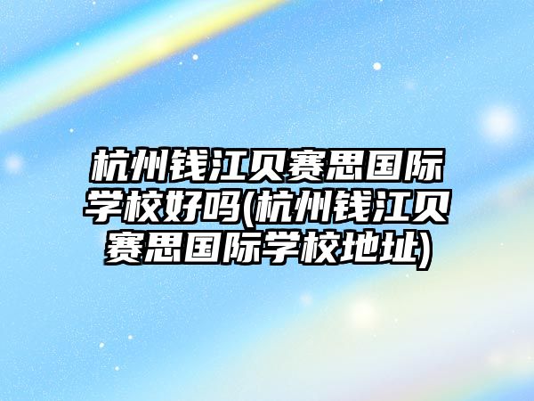 杭州錢江貝賽思國際學校好嗎(杭州錢江貝賽思國際學校地址)