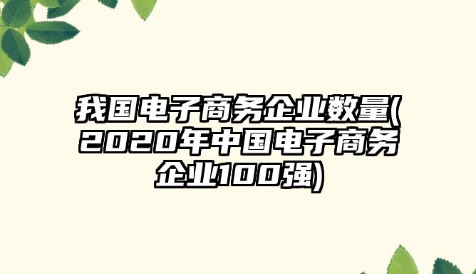 我國電子商務(wù)企業(yè)數(shù)量(2020年中國電子商務(wù)企業(yè)100強(qiáng))