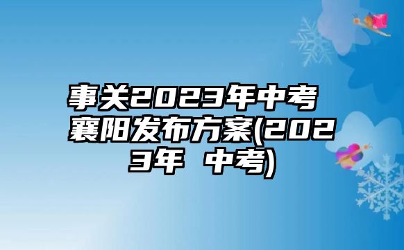 事關(guān)2023年中考 襄陽發(fā)布方案(2023年 中考)