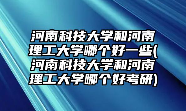 河南科技大學(xué)和河南理工大學(xué)哪個好一些(河南科技大學(xué)和河南理工大學(xué)哪個好考研)