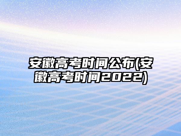 安徽高考時間公布(安徽高考時間2022)