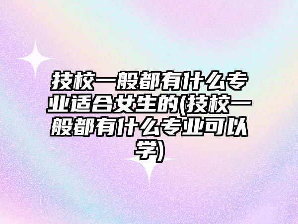 技校一般都有什么專業(yè)適合女生的(技校一般都有什么專業(yè)可以學(xué))