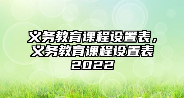 義務(wù)教育課程設(shè)置表，義務(wù)教育課程設(shè)置表2022