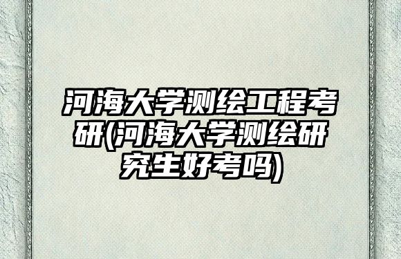 河海大學(xué)測(cè)繪工程考研(河海大學(xué)測(cè)繪研究生好考嗎)