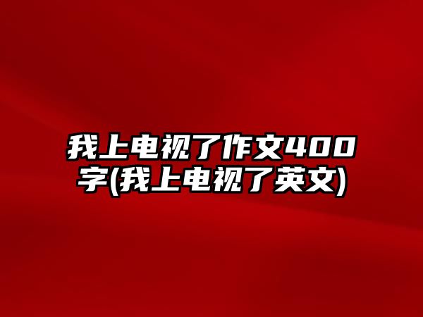 我上電視了作文400字(我上電視了英文)