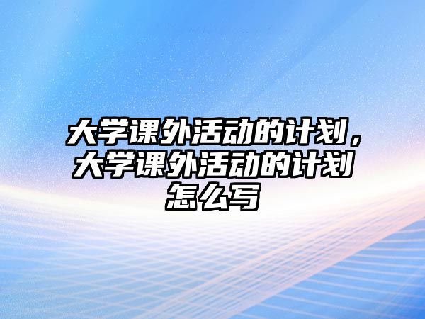 大學(xué)課外活動的計(jì)劃，大學(xué)課外活動的計(jì)劃怎么寫