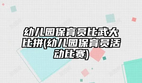 幼兒園保育員比武大比拼(幼兒園保育員活動比賽)