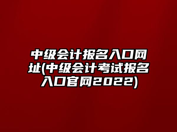 中級會計報名入口網(wǎng)址(中級會計考試報名入口官網(wǎng)2022)