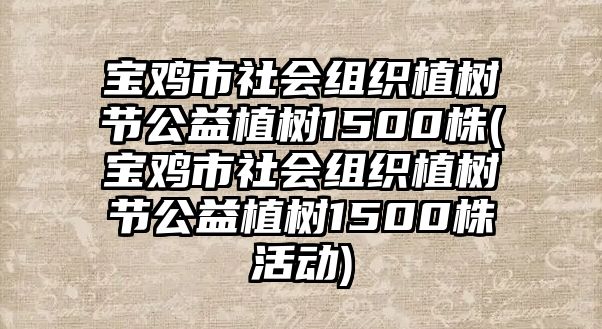 寶雞市社會(huì)組織植樹節(jié)公益植樹1500株(寶雞市社會(huì)組織植樹節(jié)公益植樹1500株活動(dòng))