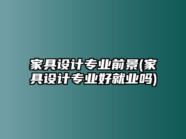 家具設(shè)計專業(yè)前景(家具設(shè)計專業(yè)好就業(yè)嗎)