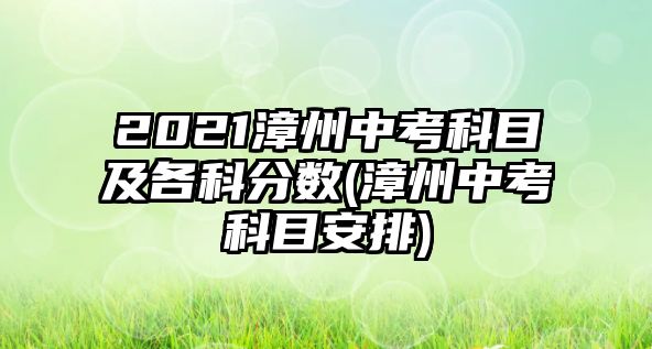 2021漳州中考科目及各科分?jǐn)?shù)(漳州中考科目安排)