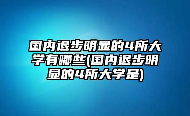 國(guó)內(nèi)退步明顯的4所大學(xué)有哪些(國(guó)內(nèi)退步明顯的4所大學(xué)是)