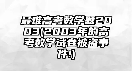 最難高考數學題2003(2003年的高考數學試卷被盜事件!)