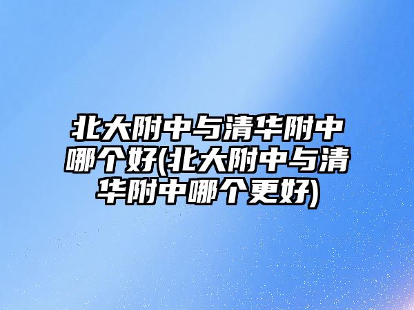 北大附中與清華附中哪個(gè)好(北大附中與清華附中哪個(gè)更好)