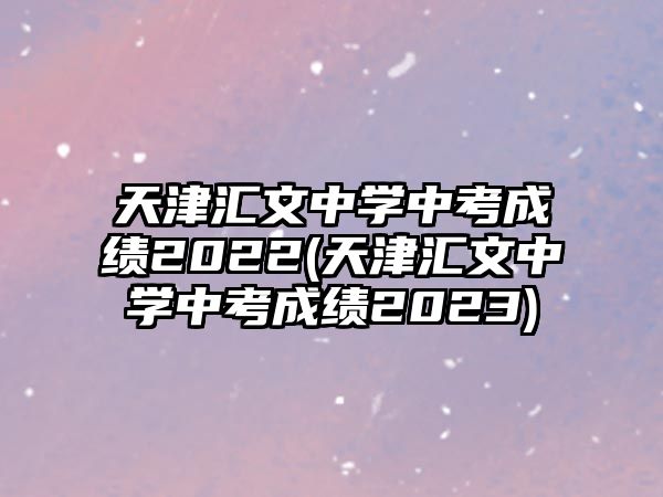 天津匯文中學(xué)中考成績2022(天津匯文中學(xué)中考成績2023)