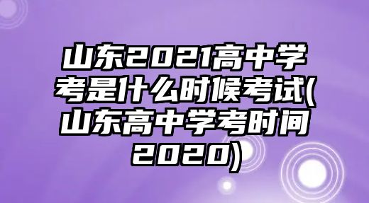 山東2021高中學(xué)考是什么時候考試(山東高中學(xué)考時間2020)