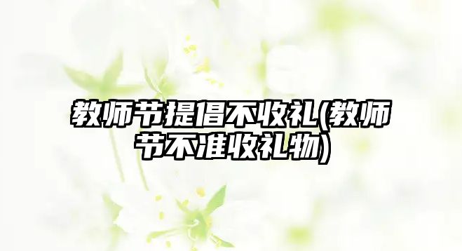 教師節(jié)提倡不收禮(教師節(jié)不準(zhǔn)收禮物)