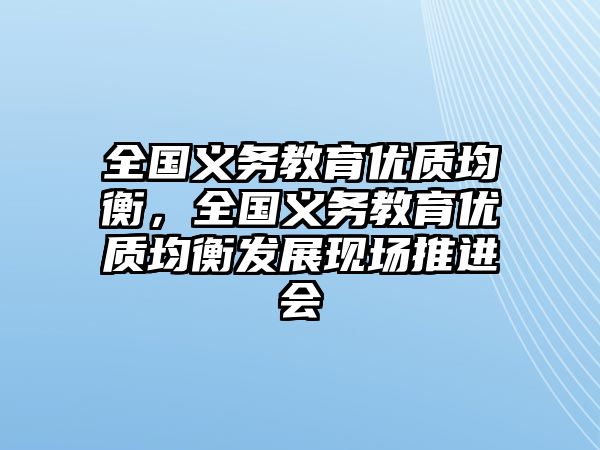 全國義務(wù)教育優(yōu)質(zhì)均衡，全國義務(wù)教育優(yōu)質(zhì)均衡發(fā)展現(xiàn)場推進(jìn)會