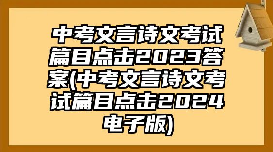 中考文言詩文考試篇目點擊2023答案(中考文言詩文考試篇目點擊2024電子版)