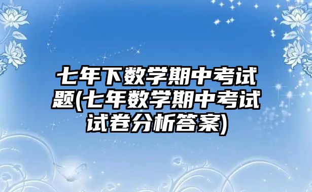 七年下數(shù)學(xué)期中考試題(七年數(shù)學(xué)期中考試試卷分析答案)