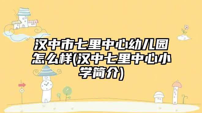 漢中市七里中心幼兒園怎么樣(漢中七里中心小學簡介)