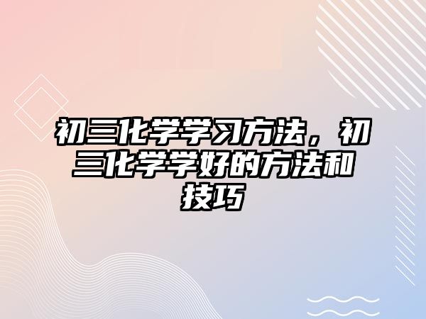 初三化學學習方法，初三化學學好的方法和技巧