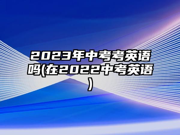 2023年中考考英語嗎(在2022中考英語)