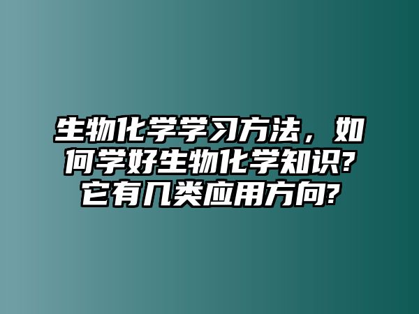 生物化學(xué)學(xué)習(xí)方法，如何學(xué)好生物化學(xué)知識(shí)?它有幾類應(yīng)用方向?