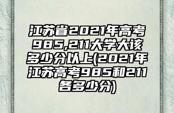 江蘇省2021年高考985,211大學大該多少分以上(2021年江蘇高考985和211各多少分)