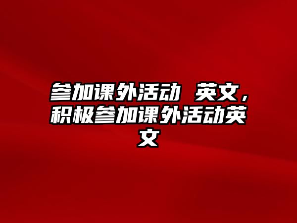 參加課外活動 英文，積極參加課外活動英文