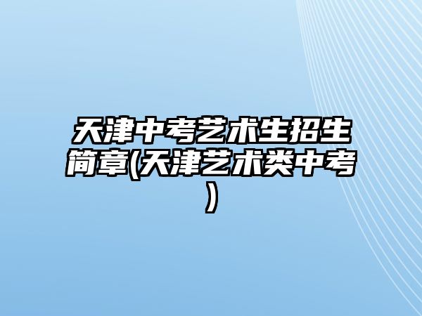 天津中考藝術(shù)生招生簡(jiǎn)章(天津藝術(shù)類(lèi)中考)