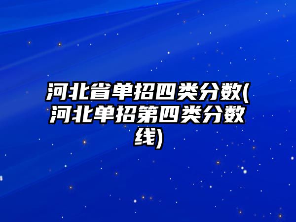 河北省單招四類分?jǐn)?shù)(河北單招第四類分?jǐn)?shù)線)