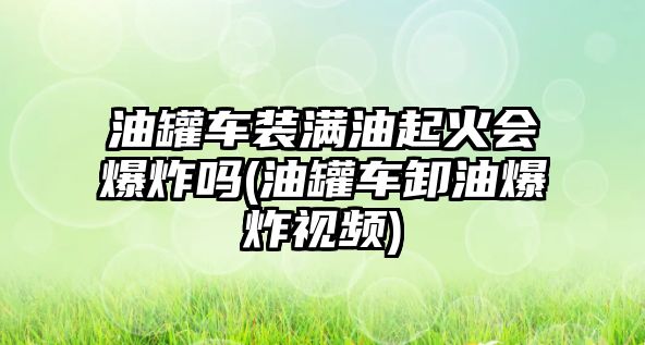 油罐車裝滿油起火會爆炸嗎(油罐車卸油爆炸視頻)